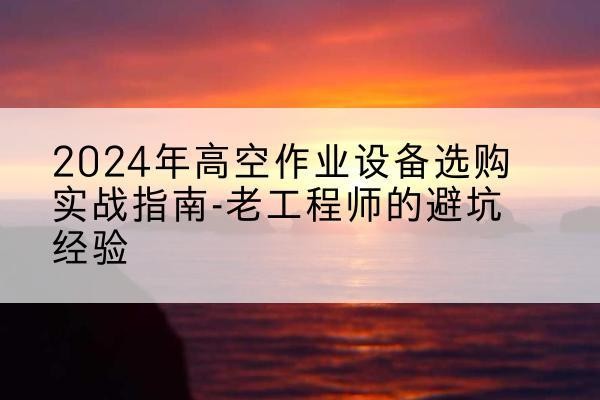 石景山区高空作业升降机厂家推荐-2024年高空作业设备选购实战指南-老工程师的避坑经验