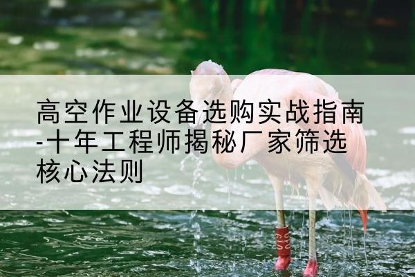 石景山区剪叉式升降机厂家-高空作业设备选购实战指南-十年工程师揭秘厂家筛选核心法则