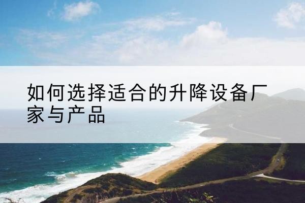 石景山区电动升降平台厂家-如何选择适合的升降设备厂家与产品