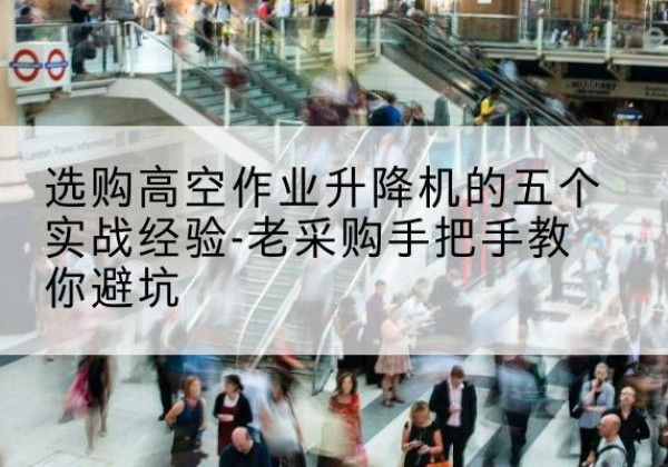 石景山区高空作业升降机厂家-选购高空作业升降机的五个实战经验-老采购手把手教你避坑