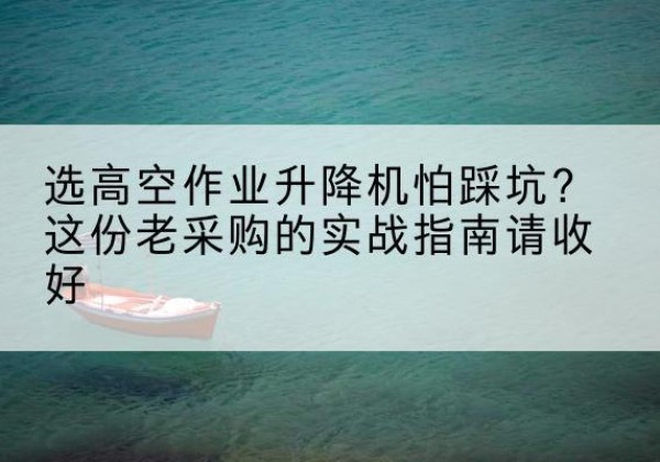 石景山区高空作业升降机厂家推荐-选高空作业升降机怕踩坑？这份老采购的实战指南请收好