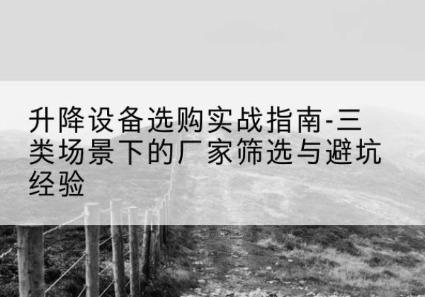 石景山区移动式升降机厂家推荐-升降设备选购实战指南-三类场景下的厂家筛选与避坑经验