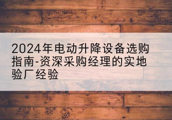 石景山区电动剪叉升降平台厂家-2024年电动升降设备选购指南-资深采购经理的实地验厂经验