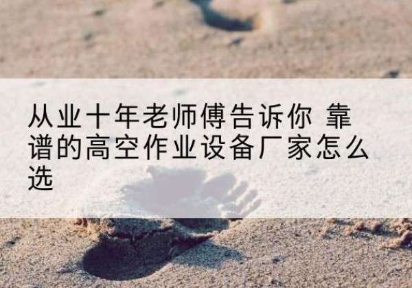 石景山区高空作业升降机厂家推荐-从业十年老师傅告诉你 靠谱的高空作业设备厂家怎么选