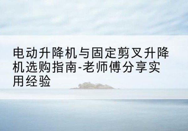 石景山区电动升降机怎么选-电动升降机与固定剪叉升降机选购指南-老师傅分享实用经验