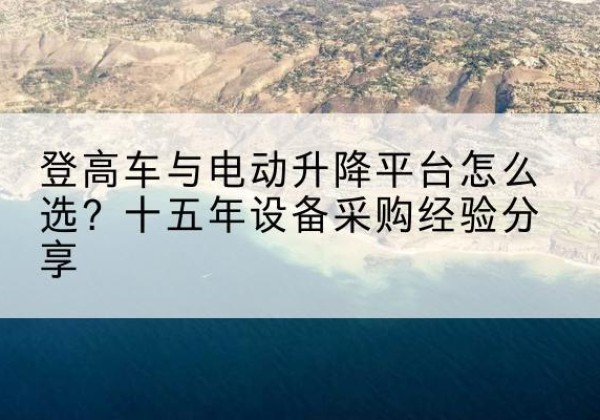 石景山区登高车厂家厂家-登高车与电动升降平台怎么选？十五年设备采购经验分享