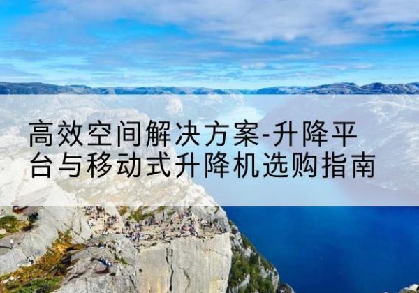 石景山区升降平台厂家-*空间解决方案-升降平台与移动式升降机选购指南