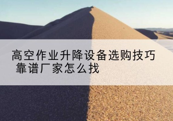 石景山区电动升降平台厂家推荐-高空作业升降设备选购技巧 靠谱厂家怎么找