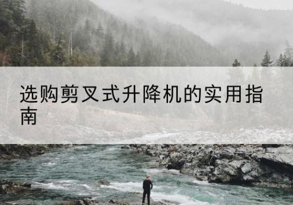 石景山区剪叉式升降机怎么选-选购剪叉式升降机的实用指南