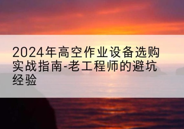 石景山区高空作业升降机厂家推荐-2024年高空作业设备选购实战指南-老工程师的避坑经验