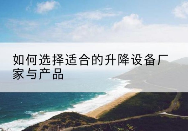 石景山区电动升降平台厂家-如何选择适合的升降设备厂家与产品