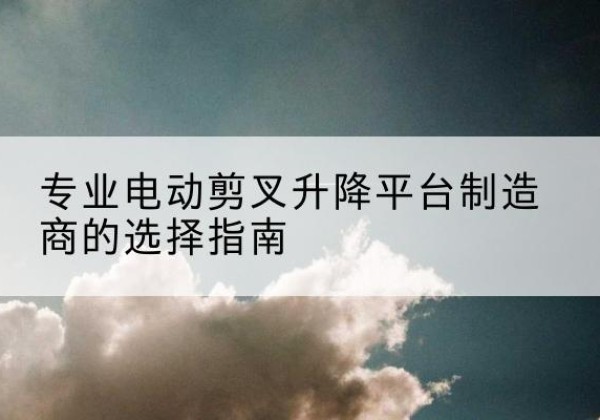 石景山区电动剪叉升降平台厂家-专业电动剪叉升降平台制造商的选择指南